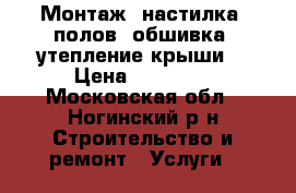 Монтаж (настилка) полов, обшивка, утепление крыши. › Цена ­ 50 000 - Московская обл., Ногинский р-н Строительство и ремонт » Услуги   